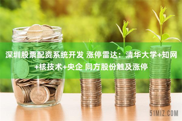 深圳股票配资系统开发 涨停雷达：清华大学+知网+核技术+央企 同方股份触及涨停