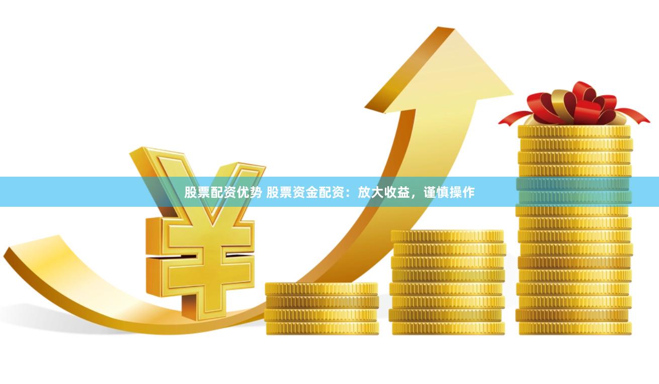 股票配资优势 股票资金配资：放大收益，谨慎操作