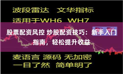 股票配资风控 炒股配资技巧：新手入门指南，轻松提升收益