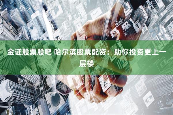 金证股票股吧 哈尔滨股票配资：助你投资更上一层楼