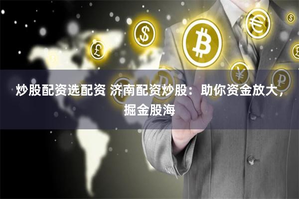 炒股配资选配资 济南配资炒股：助你资金放大，掘金股海