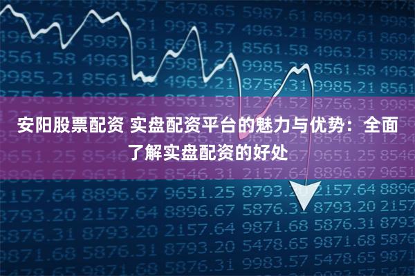 安阳股票配资 实盘配资平台的魅力与优势：全面了解实盘配资的好处