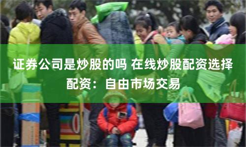 证券公司是炒股的吗 在线炒股配资选择配资：自由市场交易