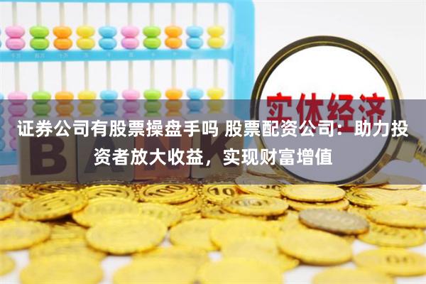 证券公司有股票操盘手吗 股票配资公司：助力投资者放大收益，实现财富增值