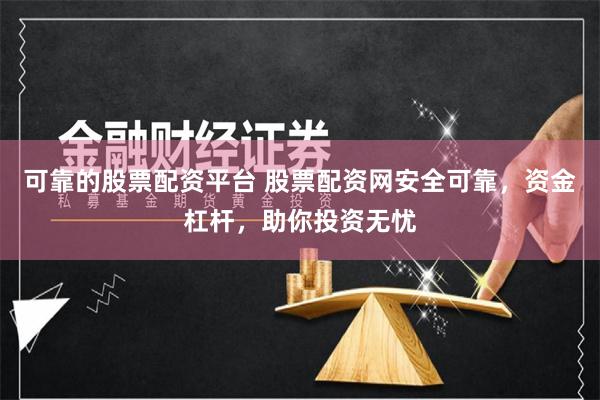 可靠的股票配资平台 股票配资网安全可靠，资金杠杆，助你投资无忧