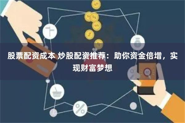 股票配资成本 炒股配资推荐：助你资金倍增，实现财富梦想