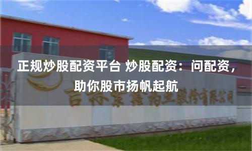 正规炒股配资平台 炒股配资：问配资，助你股市扬帆起航
