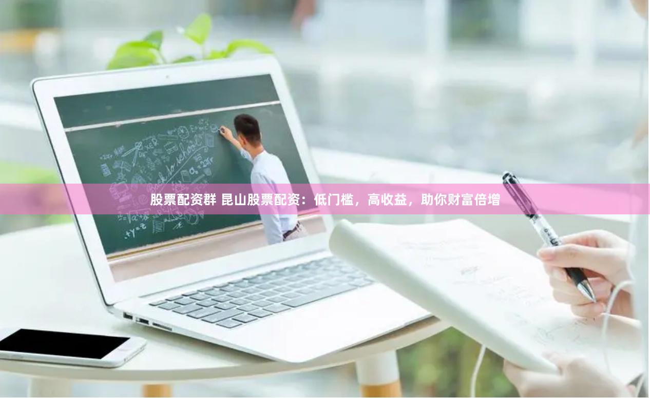 股票配资群 昆山股票配资：低门槛，高收益，助你财富倍增