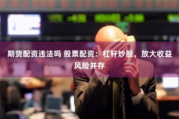 期货配资违法吗 股票配资：杠杆炒股，放大收益风险并存