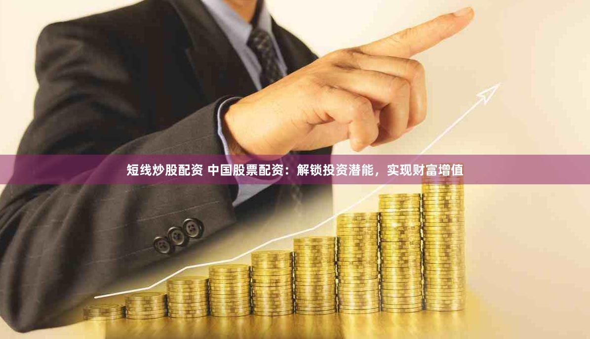 短线炒股配资 中国股票配资：解锁投资潜能，实现财富增值