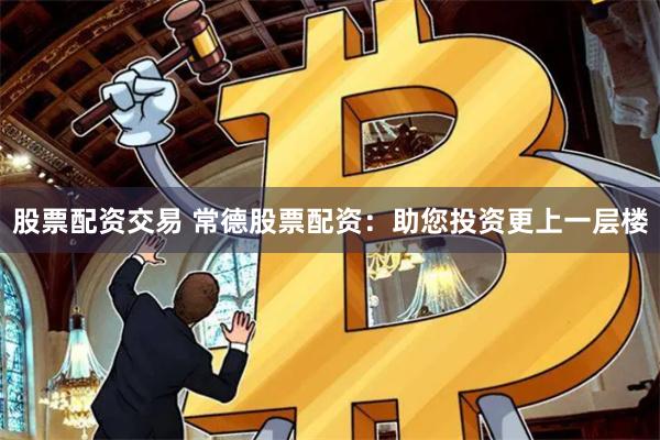 股票配资交易 常德股票配资：助您投资更上一层楼