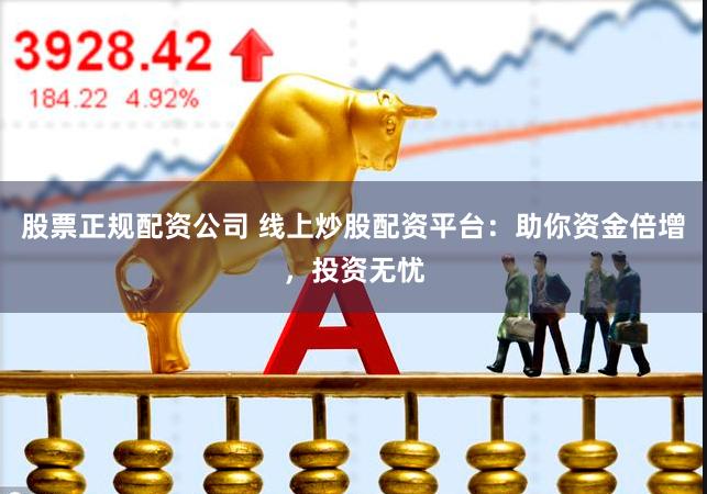 股票正规配资公司 线上炒股配资平台：助你资金倍增，投资无忧
