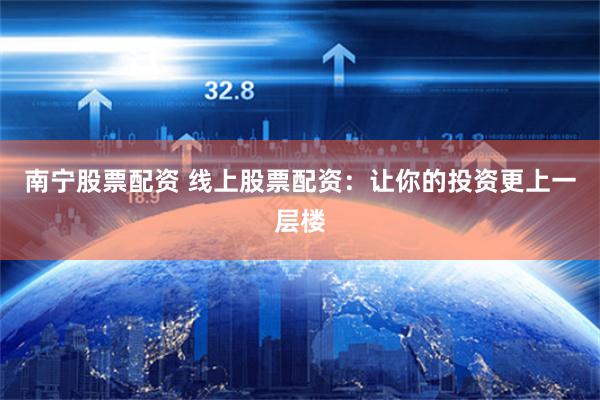 南宁股票配资 线上股票配资：让你的投资更上一层楼