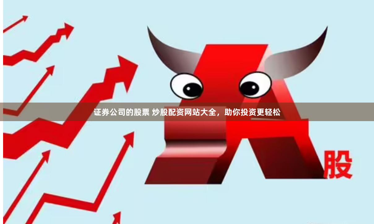 证券公司的股票 炒股配资网站大全，助你投资更轻松