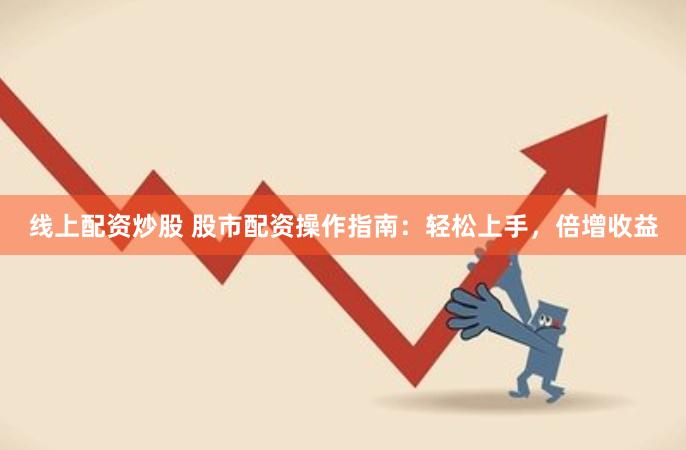 线上配资炒股 股市配资操作指南：轻松上手，倍增收益