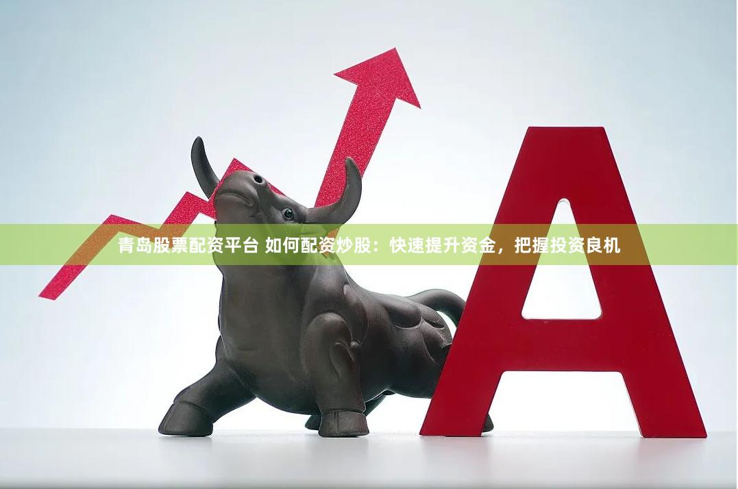 青岛股票配资平台 如何配资炒股：快速提升资金，把握投资良机