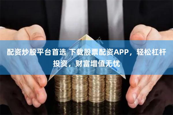 配资炒股平台首选 下载股票配资APP，轻松杠杆投资，财富增值无忧