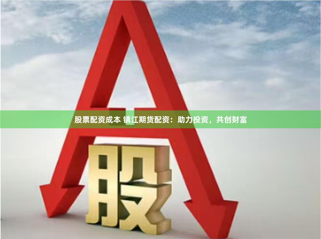 股票配资成本 镇江期货配资：助力投资，共创财富