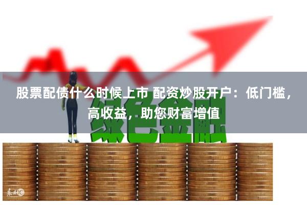 股票配债什么时候上市 配资炒股开户：低门槛，高收益，助您财富增值