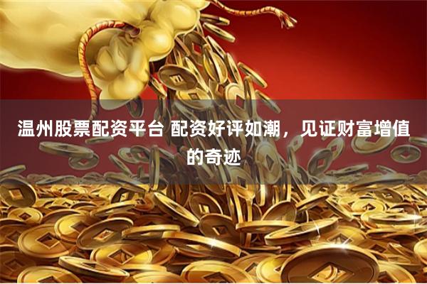 温州股票配资平台 配资好评如潮，见证财富增值的奇迹