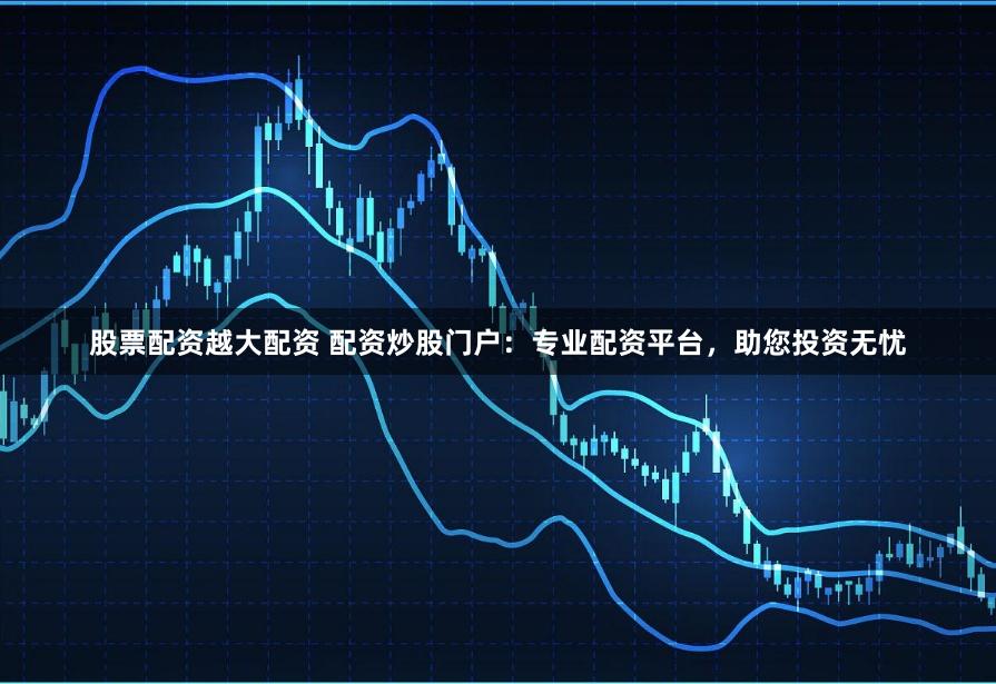 股票配资越大配资 配资炒股门户：专业配资平台，助您投资无忧