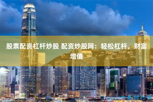 股票配资杠杆炒股 配资炒股网：轻松杠杆，财富增值