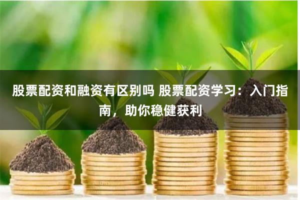 股票配资和融资有区别吗 股票配资学习：入门指南，助你稳健获利