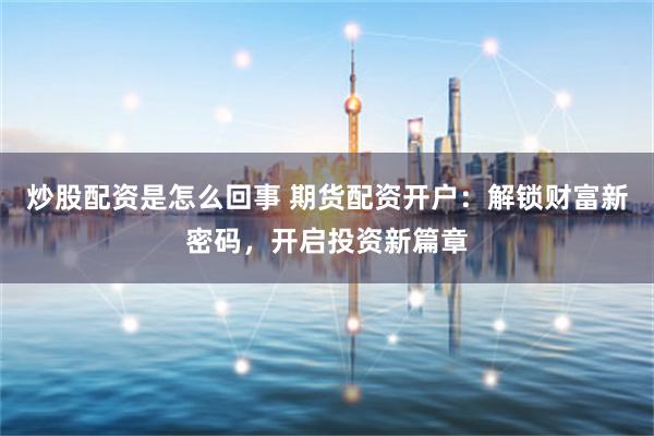 炒股配资是怎么回事 期货配资开户：解锁财富新密码，开启投资新篇章