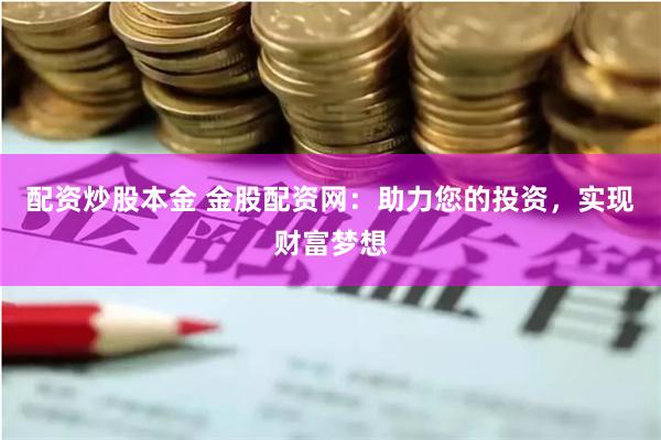 配资炒股本金 金股配资网：助力您的投资，实现财富梦想