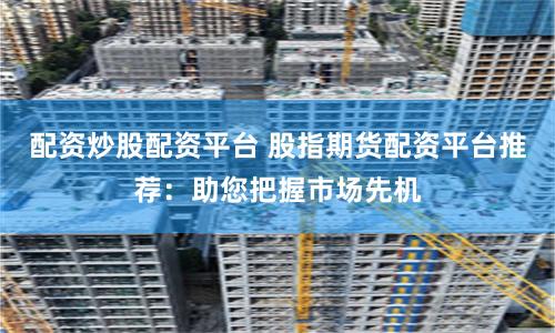 配资炒股配资平台 股指期货配资平台推荐：助您把握市场先机