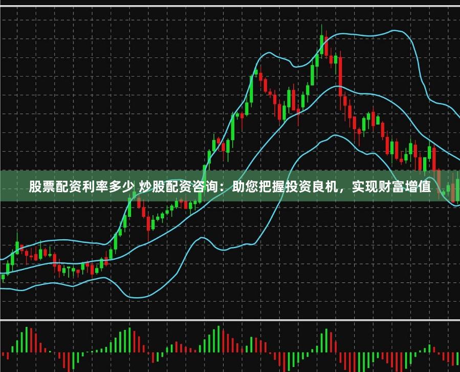 股票配资利率多少 炒股配资咨询：助您把握投资良机，实现财富增值