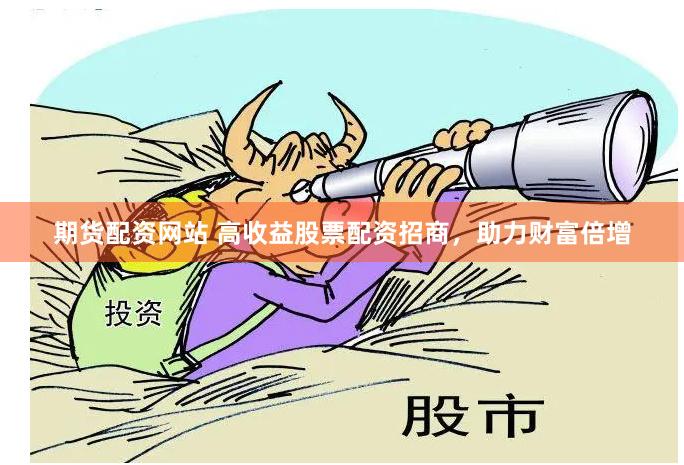 期货配资网站 高收益股票配资招商，助力财富倍增