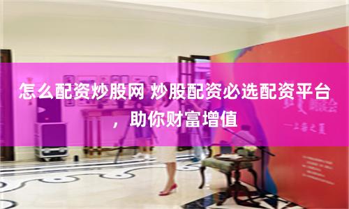 怎么配资炒股网 炒股配资必选配资平台，助你财富增值