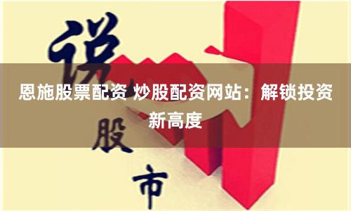 恩施股票配资 炒股配资网站：解锁投资新高度