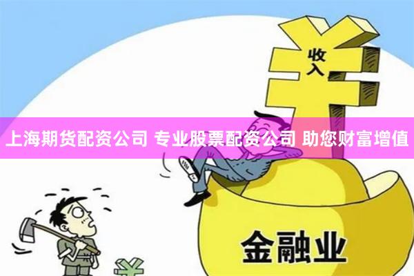 上海期货配资公司 专业股票配资公司 助您财富增值
