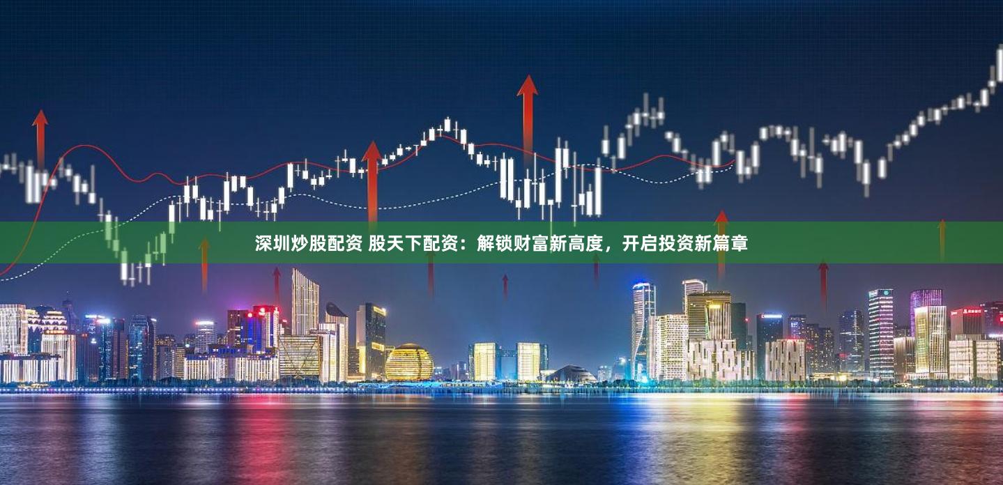 深圳炒股配资 股天下配资：解锁财富新高度，开启投资新篇章