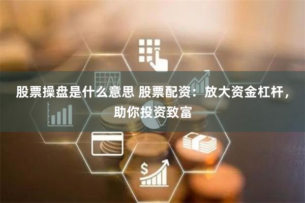 股票操盘是什么意思 股票配资：放大资金杠杆，助你投资致富