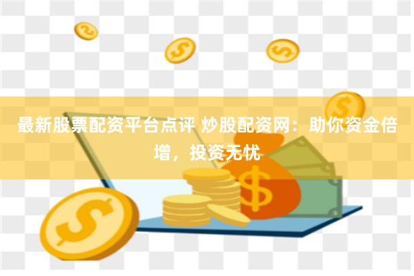 最新股票配资平台点评 炒股配资网：助你资金倍增，投资无忧