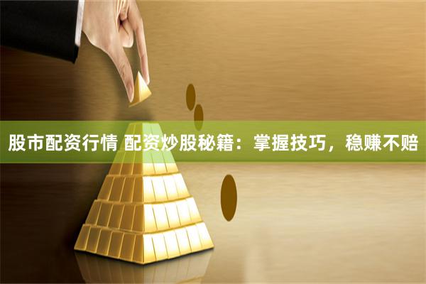 股市配资行情 配资炒股秘籍：掌握技巧，稳赚不赔