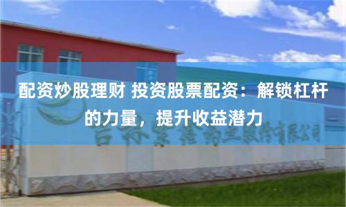 配资炒股理财 投资股票配资：解锁杠杆的力量，提升收益潜力