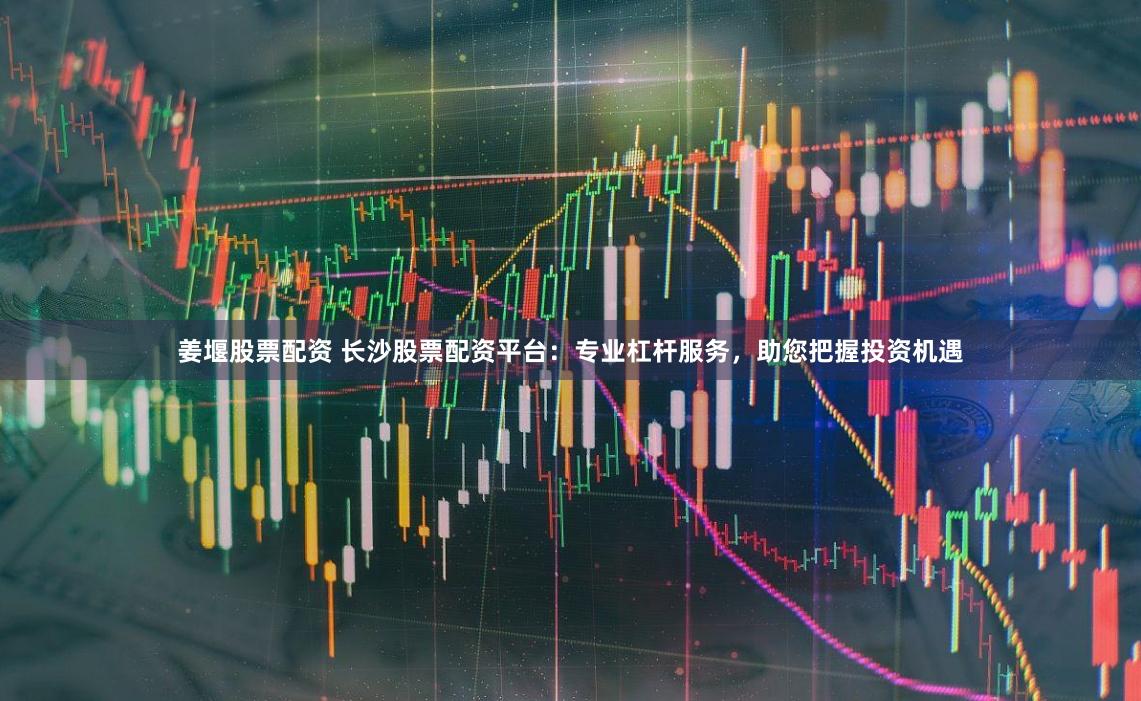 姜堰股票配资 长沙股票配资平台：专业杠杆服务，助您把握投资机遇