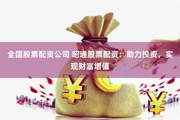 全国股票配资公司 昭通股票配资：助力投资，实现财富增值