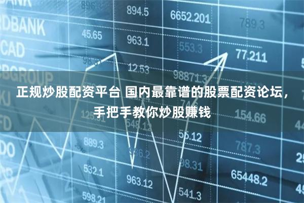 正规炒股配资平台 国内最靠谱的股票配资论坛，手把手教你炒股赚钱