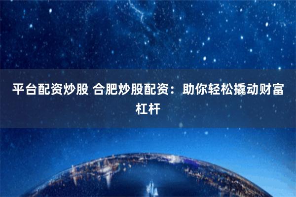 平台配资炒股 合肥炒股配资：助你轻松撬动财富杠杆