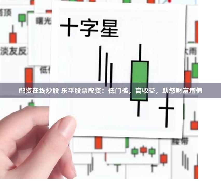 配资在线炒股 乐平股票配资：低门槛，高收益，助您财富增值