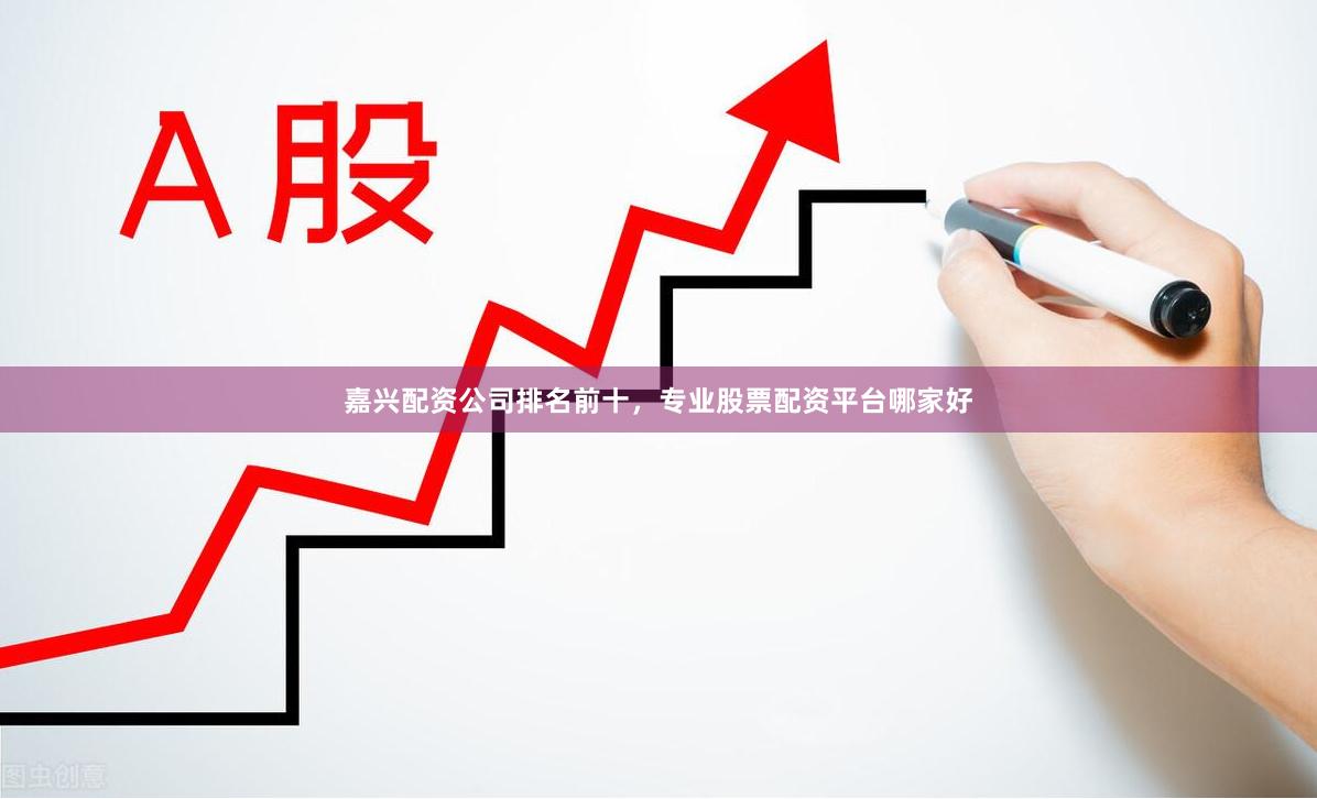 嘉兴配资公司排名前十，专业股票配资平台哪家好