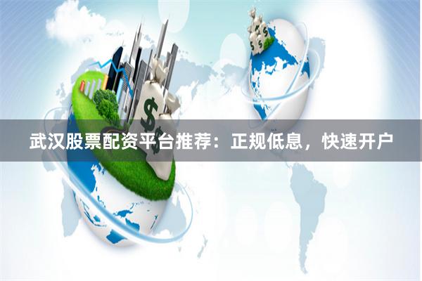 武汉股票配资平台推荐：正规低息，快速开户
