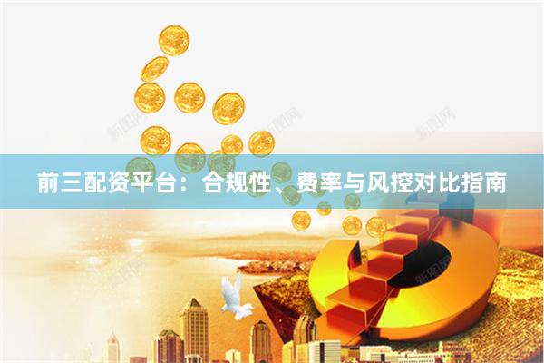 前三配资平台：合规性、费率与风控对比指南