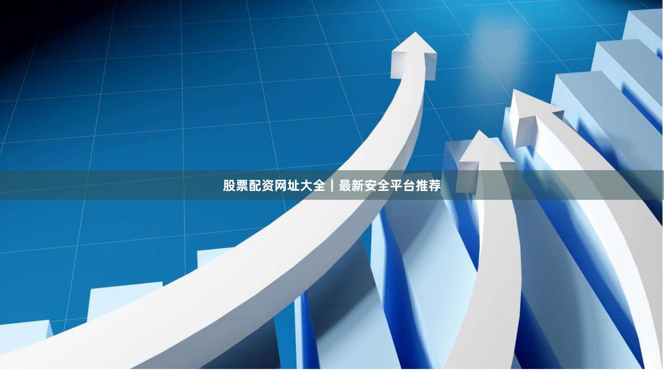 股票配资网址大全｜最新安全平台推荐