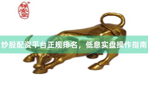炒股配资平台正规排名，低息实盘操作指南